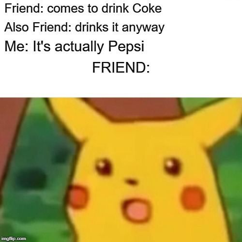 Surprised Pikachu Meme | Friend: comes to drink Coke; Also Friend: drinks it anyway; Me: It's actually Pepsi; FRIEND: | image tagged in memes,surprised pikachu | made w/ Imgflip meme maker
