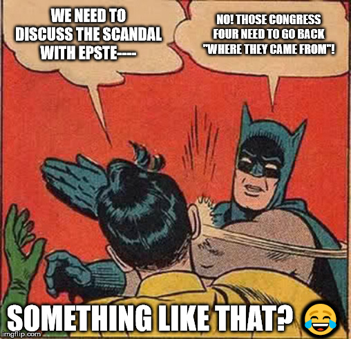 Batman Slapping Robin Meme | WE NEED TO DISCUSS THE SCANDAL WITH EPSTE---- NO! THOSE CONGRESS FOUR NEED TO GO BACK "WHERE THEY CAME FROM"! SOMETHING LIKE THAT? ? | image tagged in memes,batman slapping robin | made w/ Imgflip meme maker