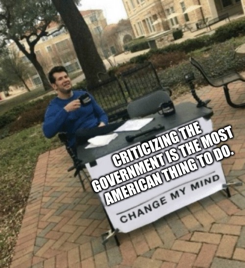 Change my mind | CRITICIZING THE GOVERNMENT IS THE MOST AMERICAN THING TO DO. | image tagged in change my mind | made w/ Imgflip meme maker