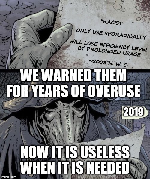 They reap what they sowed. | "RACIST"
 

ONLY USE SPORADICALLY
 

WILL LOSE EFFICIENCY LEVEL 
BY PROLONGED USAGE
 
~2008 N. W. C; WE WARNED THEM FOR YEARS OF OVERUSE; 2019; NOW IT IS USELESS WHEN IT IS NEEDED | image tagged in plague doctor,racist,social justice warrior | made w/ Imgflip meme maker