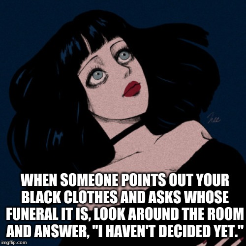 WHEN SOMEONE POINTS OUT YOUR BLACK CLOTHES AND ASKS WHOSE FUNERAL IT IS, LOOK AROUND THE ROOM AND ANSWER, "I HAVEN'T DECIDED YET." | image tagged in funny memes,dark humor | made w/ Imgflip meme maker