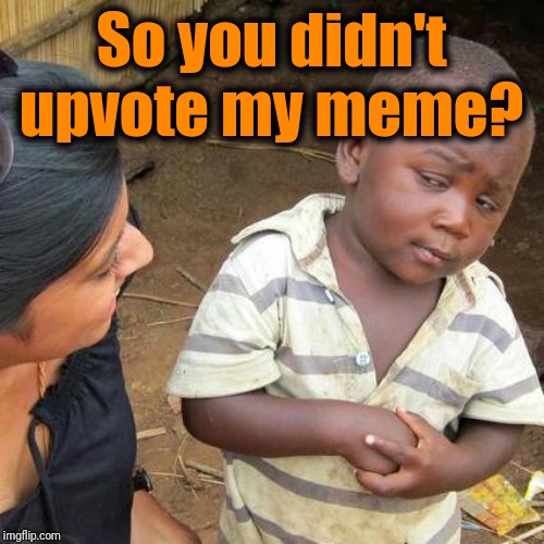 Third World Skeptical Kid Meme | So you didn't upvote my meme? | image tagged in memes,third world skeptical kid | made w/ Imgflip meme maker