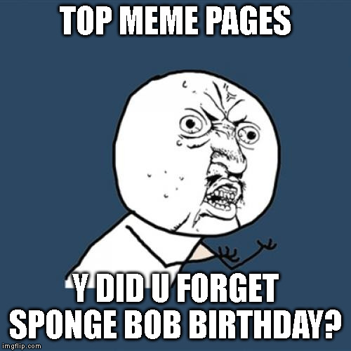 Y U No | TOP MEME PAGES; Y DID U FORGET SPONGE BOB BIRTHDAY? | image tagged in memes,y u no | made w/ Imgflip meme maker