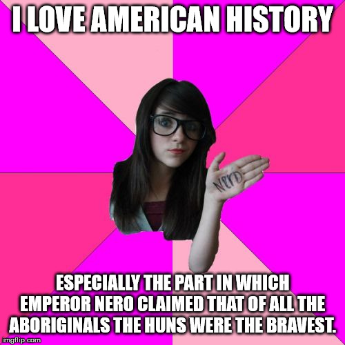 Idiot Nerd Girl | I LOVE AMERICAN HISTORY; ESPECIALLY THE PART IN WHICH EMPEROR NERO CLAIMED THAT OF ALL THE ABORIGINALS THE HUNS WERE THE BRAVEST. | image tagged in memes,idiot nerd girl | made w/ Imgflip meme maker