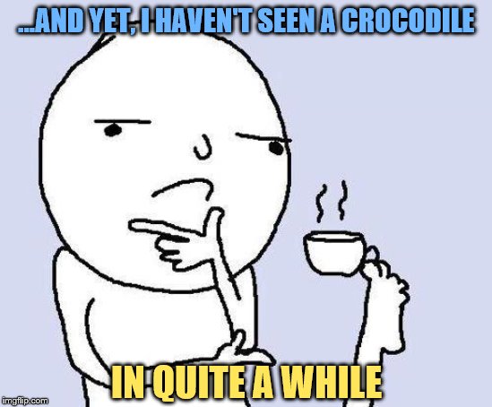 thinking meme | ...AND YET, I HAVEN'T SEEN A CROCODILE IN QUITE A WHILE | image tagged in thinking meme | made w/ Imgflip meme maker