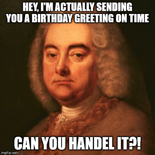 On time Birthday Greeting. Can you Handel it? | HEY, I'M ACTUALLY SENDING YOU A BIRTHDAY GREETING ON TIME; CAN YOU HANDEL IT?! | image tagged in classical music,birthday | made w/ Imgflip meme maker