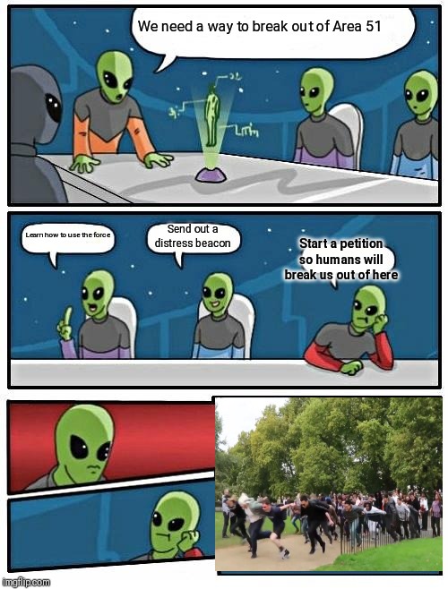If this does happen, I will lose faith in humanity... | We need a way to break out of Area 51; Learn how to use the force; Send out a distress beacon; Start a petition so humans will break us out of here | image tagged in memes,alien meeting suggestion,area 51,funny | made w/ Imgflip meme maker