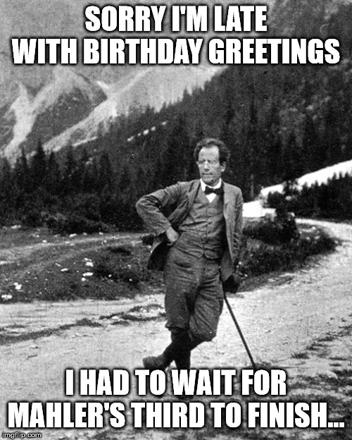 Had to wait on Mahler for your Birthday. | SORRY I'M LATE WITH BIRTHDAY GREETINGS; I HAD TO WAIT FOR MAHLER'S THIRD TO FINISH... | image tagged in classical music,birthday | made w/ Imgflip meme maker