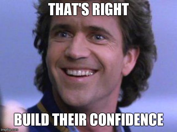 Riggs big smile | THAT'S RIGHT BUILD THEIR CONFIDENCE | image tagged in riggs big smile | made w/ Imgflip meme maker