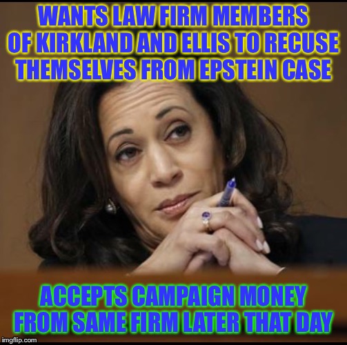 Kamala Harris  | WANTS LAW FIRM MEMBERS OF KIRKLAND AND ELLIS TO RECUSE THEMSELVES FROM EPSTEIN CASE; ACCEPTS CAMPAIGN MONEY FROM SAME FIRM LATER THAT DAY | image tagged in kamala harris | made w/ Imgflip meme maker