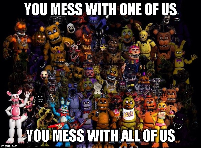 YOU MESS WITH ONE OF US; YOU MESS WITH ALL OF US | image tagged in fnaf,memes | made w/ Imgflip meme maker
