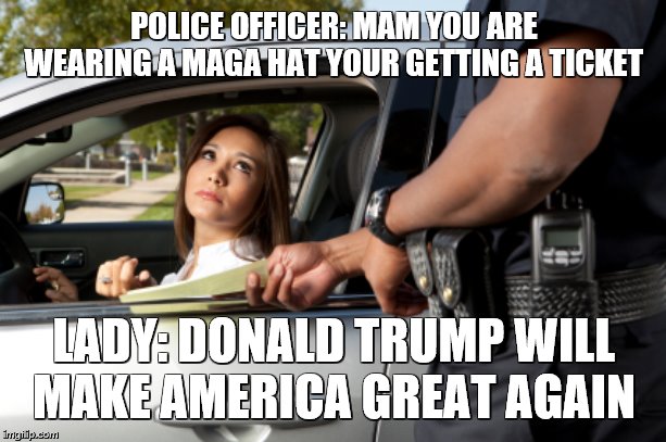 pretty girl gets ticket | POLICE OFFICER: MAM YOU ARE WEARING A MAGA HAT YOUR GETTING A TICKET LADY: DONALD TRUMP WILL MAKE AMERICA GREAT AGAIN | image tagged in pretty girl gets ticket | made w/ Imgflip meme maker