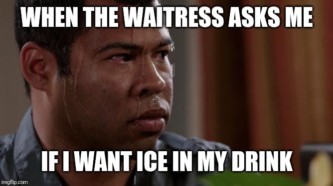 sweating bullets | WHEN THE WAITRESS ASKS ME; IF I WANT ICE IN MY DRINK | image tagged in sweating bullets | made w/ Imgflip meme maker