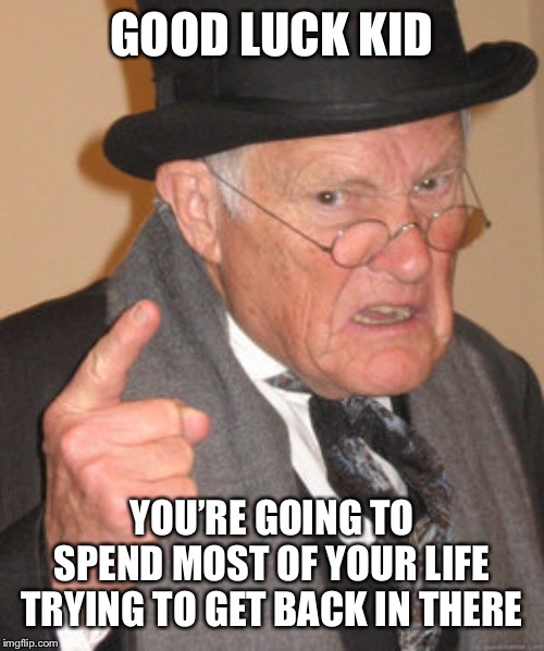 Back In My Day Meme | GOOD LUCK KID YOU’RE GOING TO SPEND MOST OF YOUR LIFE TRYING TO GET BACK IN THERE | image tagged in memes,back in my day | made w/ Imgflip meme maker
