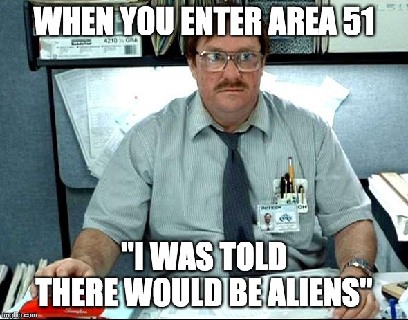 I Was Told There Would Be | WHEN YOU ENTER AREA 51; "I WAS TOLD THERE WOULD BE ALIENS" | image tagged in memes,i was told there would be | made w/ Imgflip meme maker