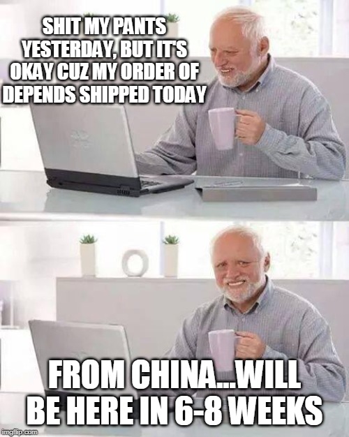 Hide the Pain Harold Meme |  SHIT MY PANTS YESTERDAY, BUT IT'S OKAY CUZ MY ORDER OF DEPENDS SHIPPED TODAY; FROM CHINA...WILL BE HERE IN 6-8 WEEKS | image tagged in memes,hide the pain harold | made w/ Imgflip meme maker