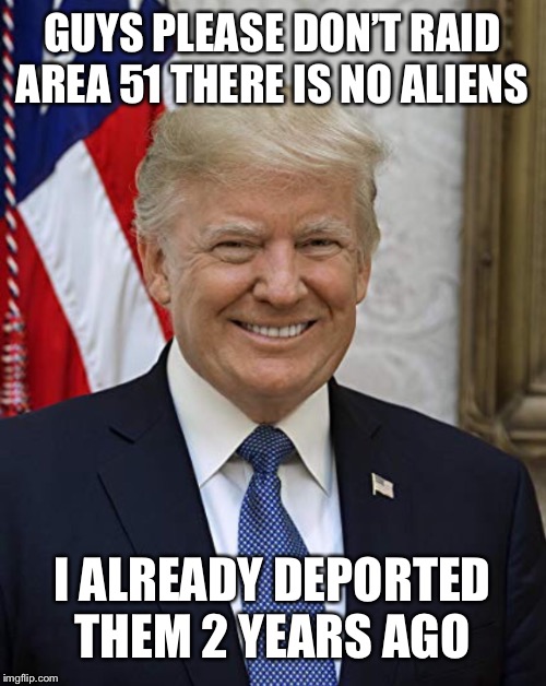 Trump be like | GUYS PLEASE DON’T RAID AREA 51 THERE IS NO ALIENS; I ALREADY DEPORTED THEM 2 YEARS AGO | image tagged in donald trump,area 51 | made w/ Imgflip meme maker