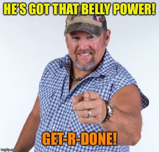 Larry the Cable Guy | HE’S GOT THAT BELLY POWER! GET-R-DONE! | image tagged in larry the cable guy | made w/ Imgflip meme maker