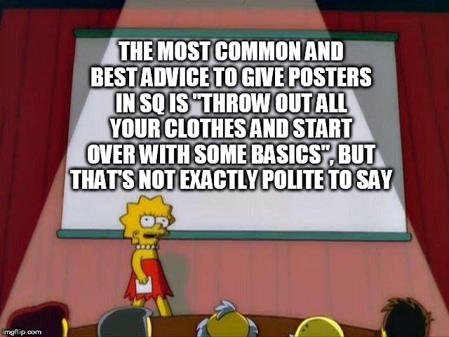 Lisa Simpson's Presentation | THE MOST COMMON AND BEST ADVICE TO GIVE POSTERS IN SQ IS "THROW OUT ALL YOUR CLOTHES AND START OVER WITH SOME BASICS", BUT THAT'S NOT EXACTLY POLITE TO SAY | image tagged in lisa simpson's presentation | made w/ Imgflip meme maker