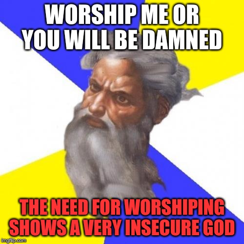 Advice God | WORSHIP ME OR YOU WILL BE DAMNED; THE NEED FOR WORSHIPING SHOWS A VERY INSECURE GOD | image tagged in memes,advice god | made w/ Imgflip meme maker