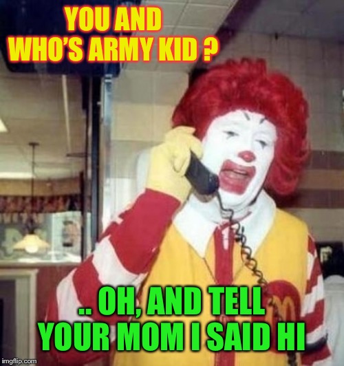 Ronald McDonald on the phone | YOU AND WHO’S ARMY KID ? .. OH, AND TELL YOUR MOM I SAID HI | image tagged in ronald mcdonald on the phone | made w/ Imgflip meme maker