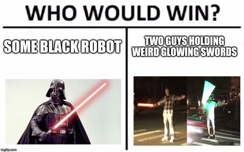 Who Would Win? Meme | SOME BLACK ROBOT; TWO GUYS HOLDING WEIRD GLOWING SWORDS | image tagged in memes,who would win | made w/ Imgflip meme maker