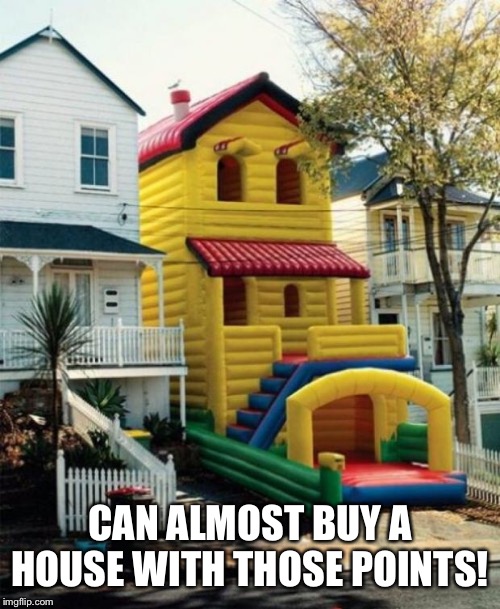 BOUNCIN CASTLE | CAN ALMOST BUY A HOUSE WITH THOSE POINTS! | image tagged in bouncin castle | made w/ Imgflip meme maker