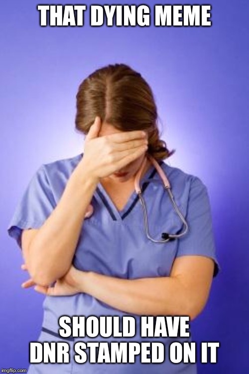 Nurse Facepalm | THAT DYING MEME; SHOULD HAVE DNR STAMPED ON IT | image tagged in nurse facepalm | made w/ Imgflip meme maker