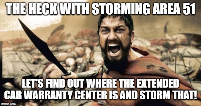 Area 51 | THE HECK WITH STORMING AREA 51; LET'S FIND OUT WHERE THE EXTENDED CAR WARRANTY CENTER IS AND STORM THAT! | image tagged in memes,sparta leonidas,area 51,extended warranty,storm | made w/ Imgflip meme maker