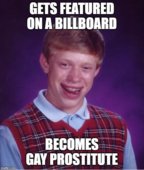 Bad Luck Brian Meme | GETS FEATURED ON A BILLBOARD BECOMES GAY PROSTITUTE | image tagged in memes,bad luck brian | made w/ Imgflip meme maker