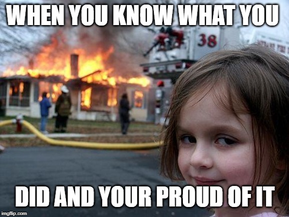 Disaster Girl | WHEN YOU KNOW WHAT YOU; DID AND YOUR PROUD OF IT | image tagged in memes,disaster girl | made w/ Imgflip meme maker