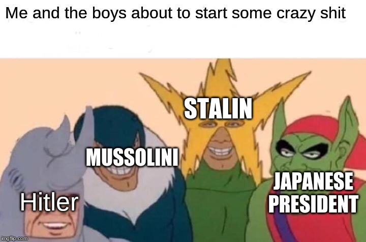 Me And The Boys Meme | Me and the boys about to start some crazy shit; STALIN; MUSSOLINI; JAPANESE PRESIDENT; Hitler | image tagged in memes,me and the boys | made w/ Imgflip meme maker