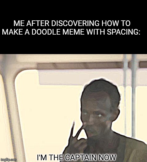 I'm The Captain Now Meme | ME AFTER DISCOVERING HOW TO MAKE A DOODLE MEME WITH SPACING:; I'M THE CAPTAIN NOW | image tagged in memes,i'm the captain now | made w/ Imgflip meme maker