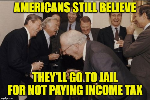 Don't Stop Believing | AMERICANS STILL BELIEVE; THEY'LL GO TO JAIL FOR NOT PAYING INCOME TAX | image tagged in laughing men in suits,income taxes,taxation is theft,lol so funny,anti-government,don't stop believing | made w/ Imgflip meme maker