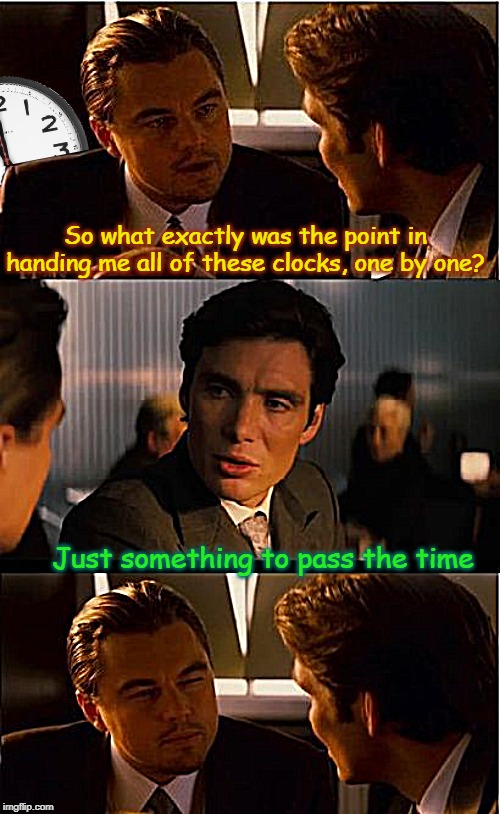 He's gotta be ticked off about that, probably won't be tocking to him any time soon. |  So what exactly was the point in handing me all of these clocks, one by one? Just something to pass the time | image tagged in memes,inception,clocks,passing,time,aint nobody got time for that | made w/ Imgflip meme maker