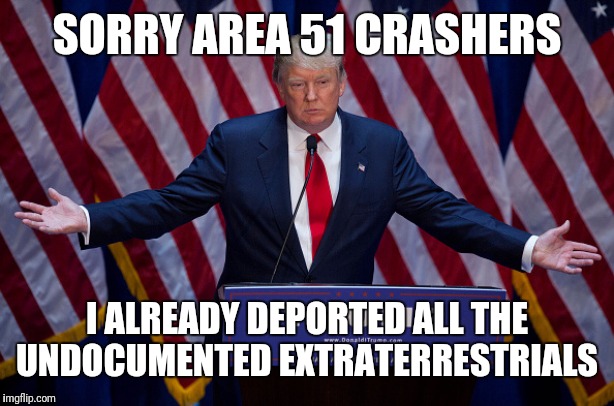 Illegal aliens with be returned to their planet of origin | SORRY AREA 51 CRASHERS; I ALREADY DEPORTED ALL THE UNDOCUMENTED EXTRATERRESTRIALS | image tagged in donald trump | made w/ Imgflip meme maker