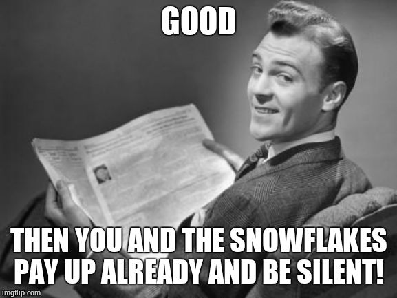 50's newspaper | GOOD THEN YOU AND THE SNOWFLAKES PAY UP ALREADY AND BE SILENT! | image tagged in 50's newspaper | made w/ Imgflip meme maker