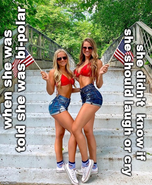 show off your legs girls, but control those emotions.legsetc | when she was told she was bi-polar; she didn't  know if she should laugh or cry | image tagged in bad puns,sexy legs,usa,female logic,meme pain | made w/ Imgflip meme maker
