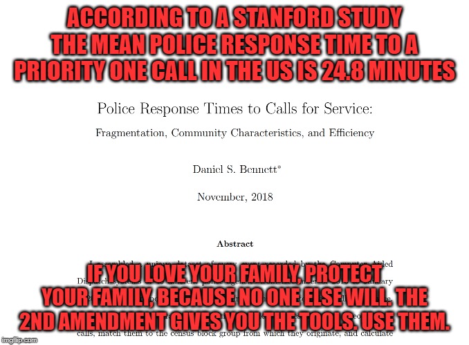 Either you're a statistic, or the criminal is the statistic. Your choice. | ACCORDING TO A STANFORD STUDY THE MEAN POLICE RESPONSE TIME TO A PRIORITY ONE CALL IN THE US IS 24.8 MINUTES; IF YOU LOVE YOUR FAMILY, PROTECT YOUR FAMILY, BECAUSE NO ONE ELSE WILL. THE 2ND AMENDMENT GIVES YOU THE TOOLS. USE THEM. | image tagged in 2nd amendment,guns save lives,keep america great | made w/ Imgflip meme maker
