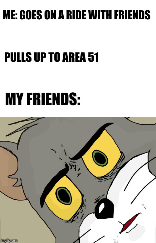 ME: GOES ON A RIDE WITH FRIENDS; PULLS UP TO AREA 51; MY FRIENDS: | image tagged in blank white template,memes,unsettled tom,funny,area 51 | made w/ Imgflip meme maker