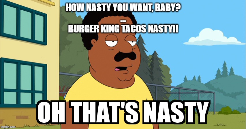 Cleveland Brown Oh That's Nasty! | HOW NASTY YOU WANT, BABY?
...
BURGER KING TACOS NASTY!! | image tagged in cleveland brown oh that's nasty | made w/ Imgflip meme maker
