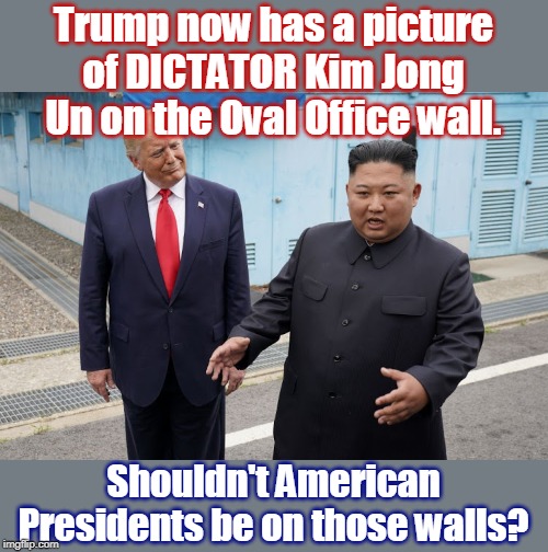 Trump acts like a dictator already | Trump now has a picture of DICTATOR Kim Jong Un on the Oval Office wall. Shouldn't American Presidents be on those walls? | image tagged in trump kim jong-un,unamerican president,unpatriotic president,true fact and not fake news,trump redu,admires putin and kim jong u | made w/ Imgflip meme maker