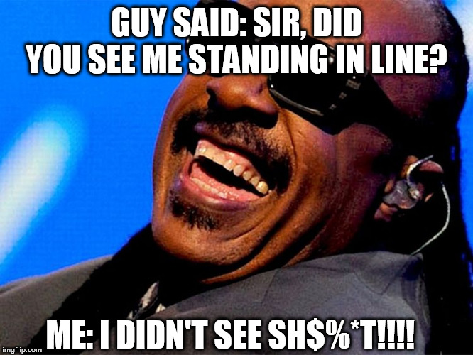 GUY SAID: SIR, DID YOU SEE ME STANDING IN LINE? ME: I DIDN'T SEE SH$%*T!!!! | made w/ Imgflip meme maker