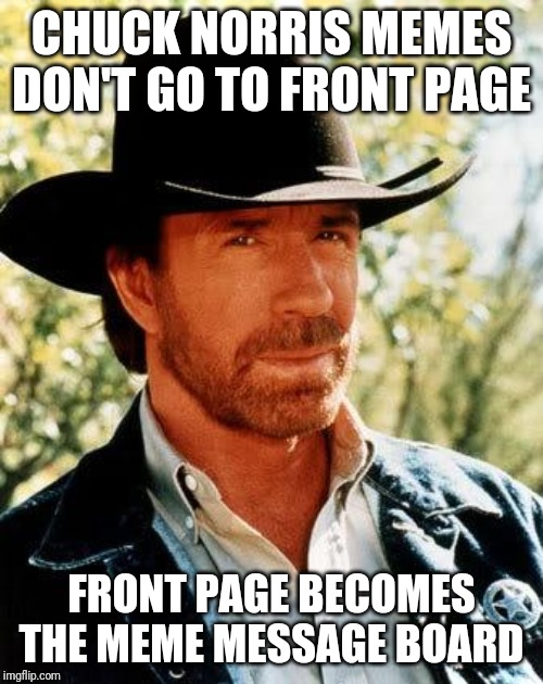 Chuck Norris | CHUCK NORRIS MEMES DON'T GO TO FRONT PAGE; FRONT PAGE BECOMES THE MEME MESSAGE BOARD | image tagged in memes,chuck norris | made w/ Imgflip meme maker