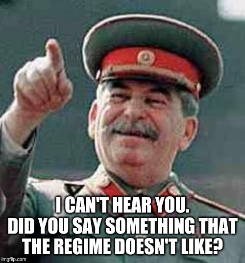 What crosses your mind may cross the tough guy who sits at the top. | I CAN'T HEAR YOU. DID YOU SAY SOMETHING THAT THE REGIME DOESN'T LIKE? | image tagged in stalin gulag,anti-freedom,authoritarian regime | made w/ Imgflip meme maker