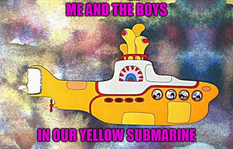 Yellow Submarine | ME AND THE BOYS IN OUR YELLOW SUBMARINE | image tagged in yellow submarine | made w/ Imgflip meme maker
