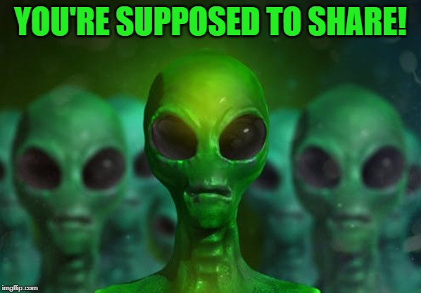 Aliens | YOU'RE SUPPOSED TO SHARE! | image tagged in aliens | made w/ Imgflip meme maker