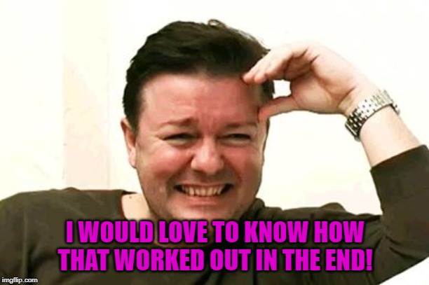 laughing | I WOULD LOVE TO KNOW HOW THAT WORKED OUT IN THE END! | image tagged in laughing | made w/ Imgflip meme maker