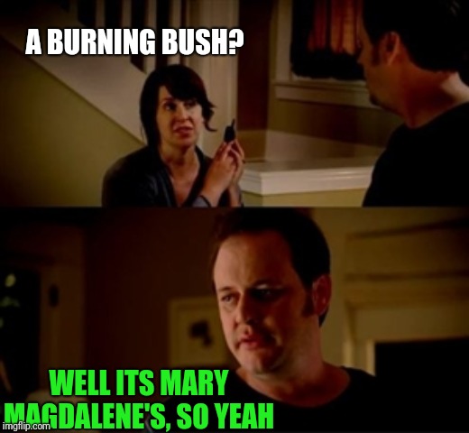 Jake from state farm | A BURNING BUSH? WELL ITS MARY MAGDALENE'S, SO YEAH | image tagged in jake from state farm | made w/ Imgflip meme maker