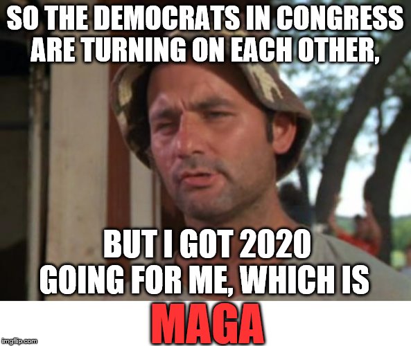 So I Got That Goin For Me Which Is Nice | SO THE DEMOCRATS IN CONGRESS ARE TURNING ON EACH OTHER, BUT I GOT 2020 GOING FOR ME, WHICH IS; MAGA | image tagged in memes,so i got that goin for me which is nice,election 2020,maga,democrat party | made w/ Imgflip meme maker